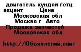 двигатель хундай гетц акцент  1 3 › Цена ­ 23 000 - Московская обл., Москва г. Авто » Продажа запчастей   . Московская обл.
